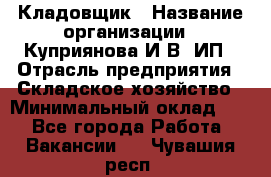 Кладовщик › Название организации ­ Куприянова И.В, ИП › Отрасль предприятия ­ Складское хозяйство › Минимальный оклад ­ 1 - Все города Работа » Вакансии   . Чувашия респ.